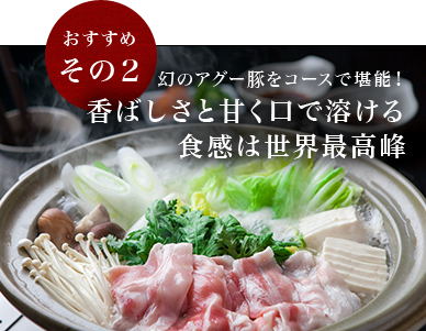 おすすめその2 幻のアグー豚をコースで堪能！ 香ばしさと甘く口で溶ける食感は、世界最高峰